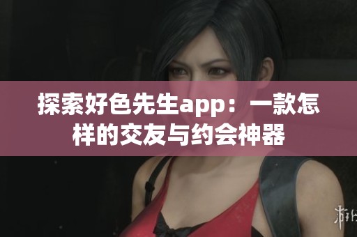 探索好色先生app：一款怎样的交友与约会神器