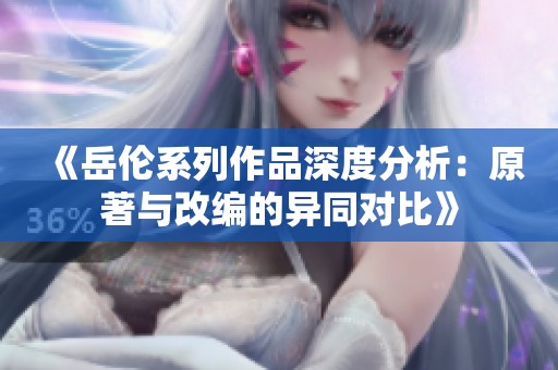 《岳伦系列作品深度分析：原著与改编的异同对比》