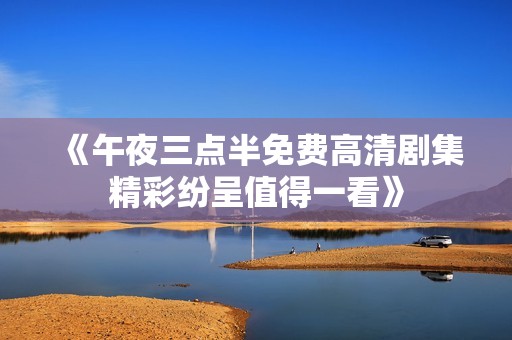 《午夜三点半免费高清剧集精彩纷呈值得一看》