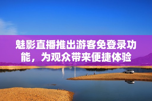魅影直播推出游客免登录功能，为观众带来便捷体验