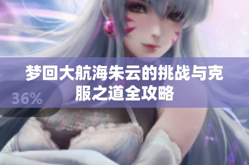 梦回大航海朱云的挑战与克服之道全攻略