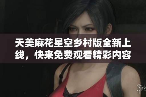 天美麻花星空乡村版全新上线，快来免费观看精彩内容！