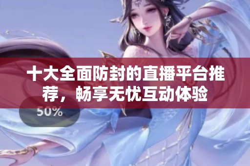 十大全面防封的直播平台推荐，畅享无忧互动体验
