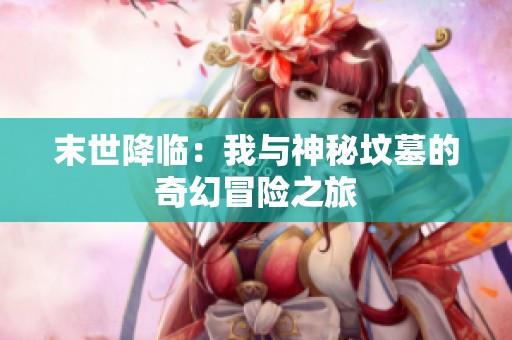 末世降临：我与神秘坟墓的奇幻冒险之旅