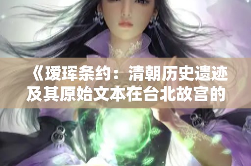 《瑷珲条约：清朝历史遗迹及其原始文本在台北故宫的珍藏》