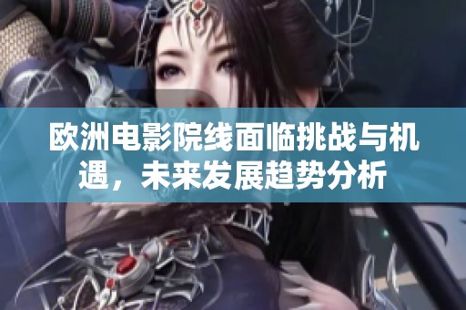 欧洲电影院线面临挑战与机遇，未来发展趋势分析