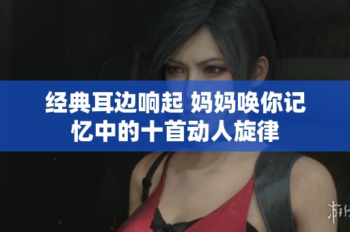 经典耳边响起 妈妈唤你记忆中的十首动人旋律