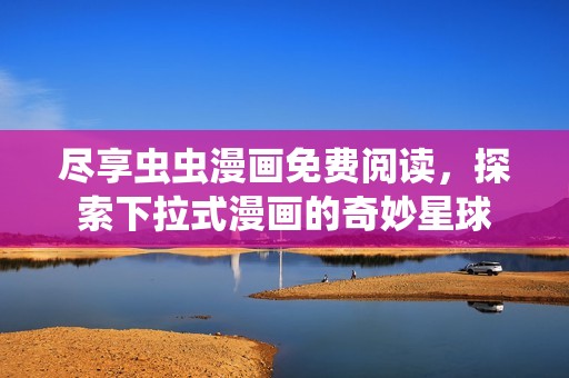 尽享虫虫漫画免费阅读，探索下拉式漫画的奇妙星球