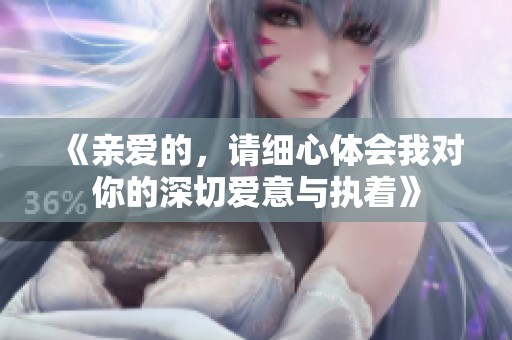 《亲爱的，请细心体会我对你的深切爱意与执着》