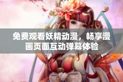 免费观看妖精动漫，畅享漫画页面互动弹幕体验