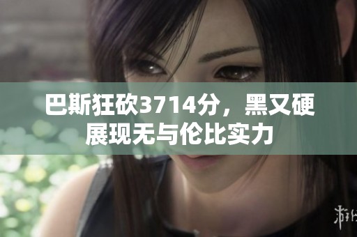 巴斯狂砍3714分，黑又硬展现无与伦比实力
