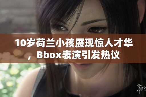 10岁荷兰小孩展现惊人才华，Bbox表演引发热议
