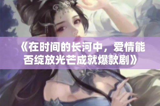 《在时间的长河中，爱情能否绽放光芒成就爆款剧》