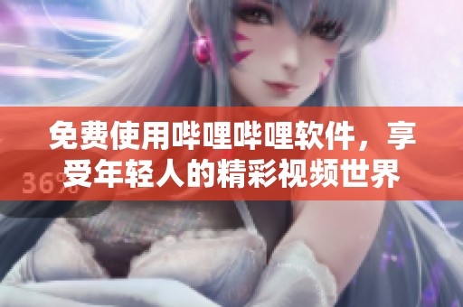 免费使用哔哩哔哩软件，享受年轻人的精彩视频世界