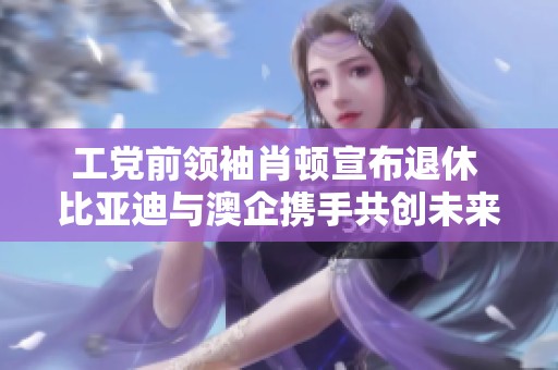 工党前领袖肖顿宣布退休 比亚迪与澳企携手共创未来