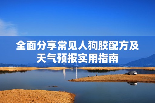 全面分享常见人狗胶配方及天气预报实用指南