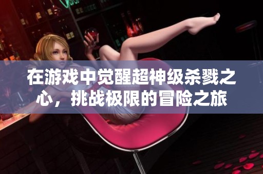 在游戏中觉醒超神级杀戮之心，挑战极限的冒险之旅