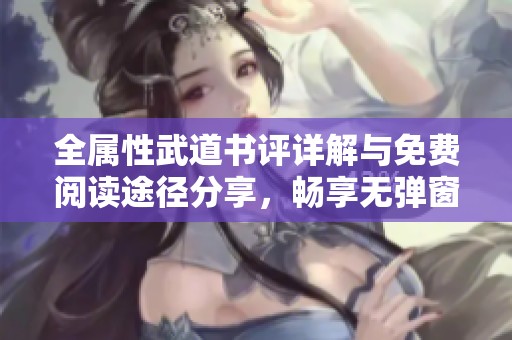 全属性武道书评详解与免费阅读途径分享，畅享无弹窗体验