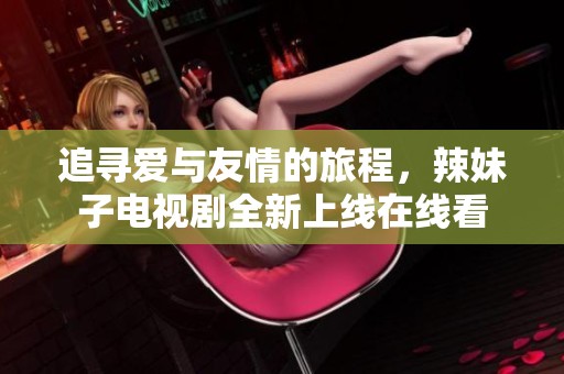 追寻爱与友情的旅程，辣妹子电视剧全新上线在线看