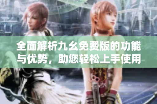 全面解析九幺免费版的功能与优势，助您轻松上手使用