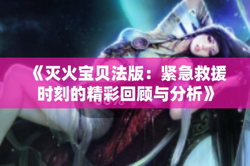 《灭火宝贝法版：紧急救援时刻的精彩回顾与分析》