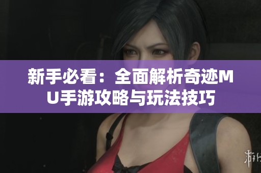 新手必看：全面解析奇迹MU手游攻略与玩法技巧