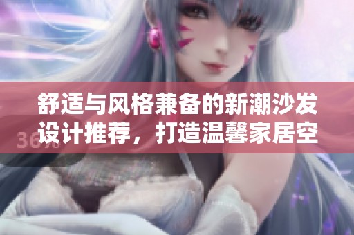舒适与风格兼备的新潮沙发设计推荐，打造温馨家居空间