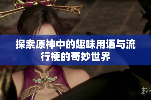 探索原神中的趣味用语与流行梗的奇妙世界
