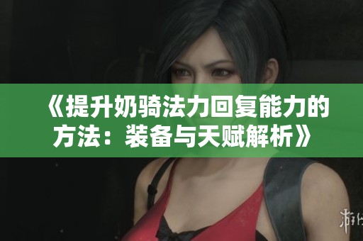 《提升奶骑法力回复能力的方法：装备与天赋解析》