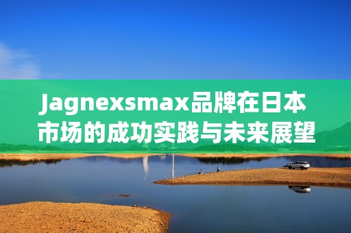 Jagnexsmax品牌在日本市场的成功实践与未来展望