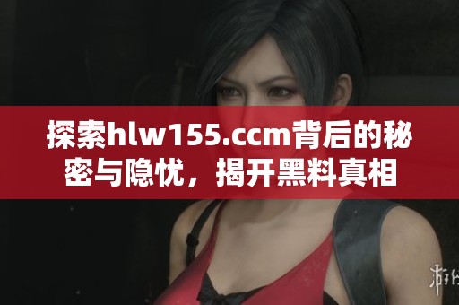 探索hlw155.ccm背后的秘密与隐忧，揭开黑料真相