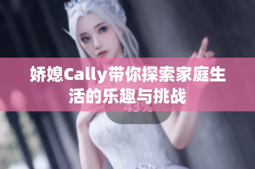 娇媳Cally带你探索家庭生活的乐趣与挑战