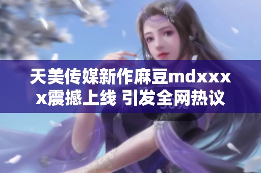 天美传媒新作麻豆mdxxxx震撼上线 引发全网热议