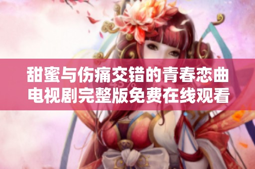 甜蜜与伤痛交错的青春恋曲电视剧完整版免费在线观看