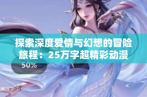 探索深度爱情与幻想的冒险旅程：25万字超精彩动漫同人小说