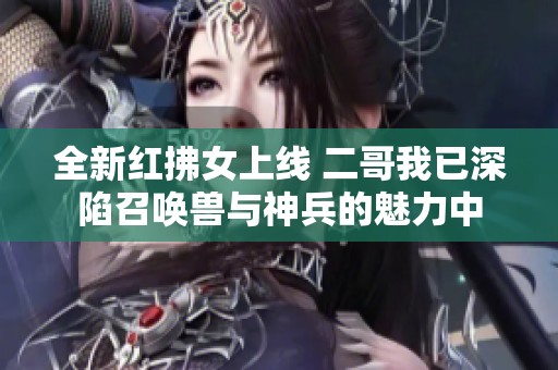 全新红拂女上线 二哥我已深陷召唤兽与神兵的魅力中