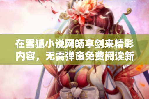 在雪狐小说网畅享剑来精彩内容，无需弹窗免费阅读新篇章