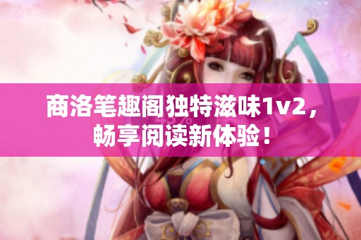 商洛笔趣阁独特滋味1v2，畅享阅读新体验！