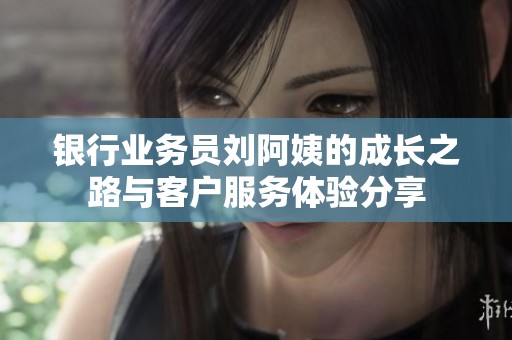 银行业务员刘阿姨的成长之路与客户服务体验分享