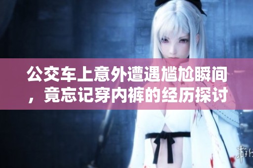 公交车上意外遭遇尴尬瞬间，竟忘记穿内裤的经历探讨