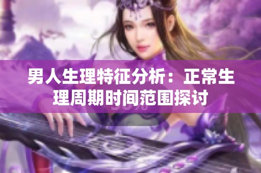 男人生理特征分析：正常生理周期时间范围探讨