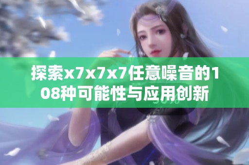 探索x7x7x7任意噪音的108种可能性与应用创新