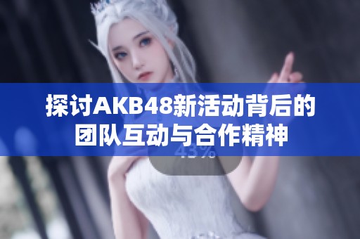 探讨AKB48新活动背后的团队互动与合作精神