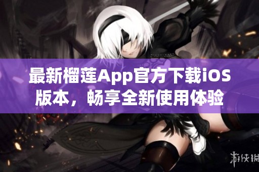 最新榴莲App官方下载iOS版本，畅享全新使用体验
