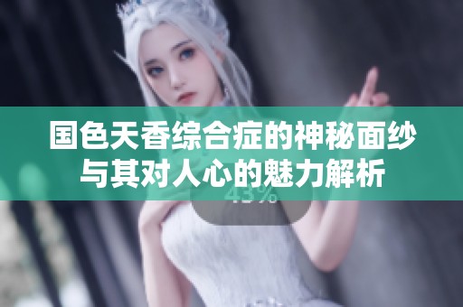 国色天香综合症的神秘面纱与其对人心的魅力解析