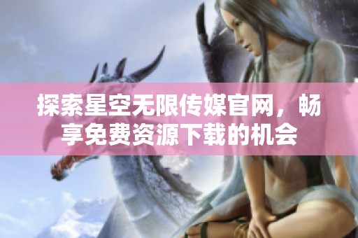 探索星空无限传媒官网，畅享免费资源下载的机会