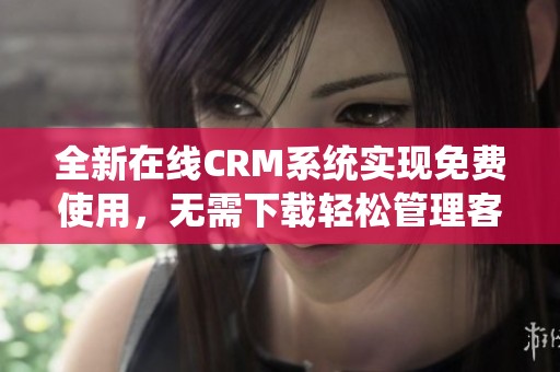 全新在线CRM系统实现免费使用，无需下载轻松管理客户关系