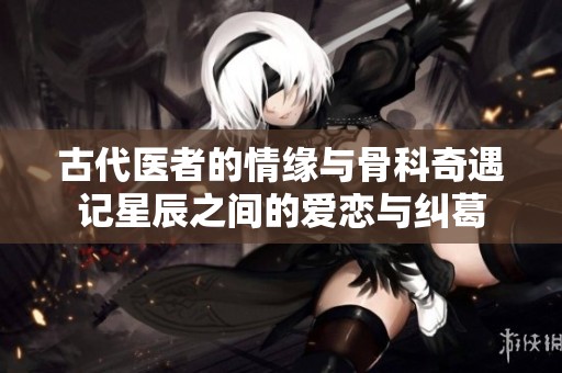 古代医者的情缘与骨科奇遇记星辰之间的爱恋与纠葛