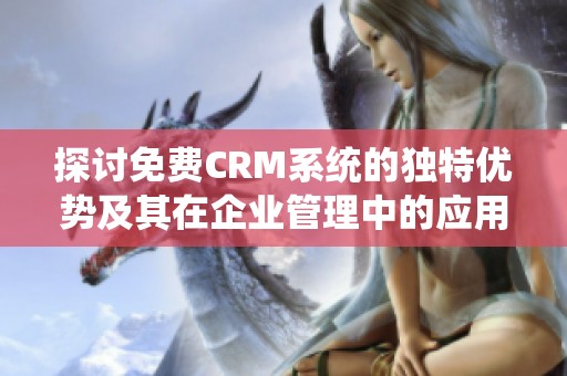 探讨免费CRM系统的独特优势及其在企业管理中的应用
