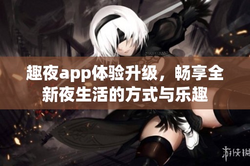 趣夜app体验升级，畅享全新夜生活的方式与乐趣